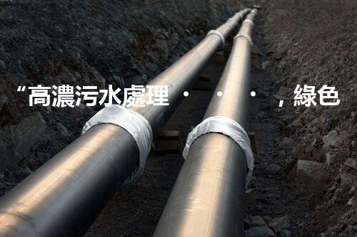 “高濃污水處理，綠色環(huán)保新篇章”